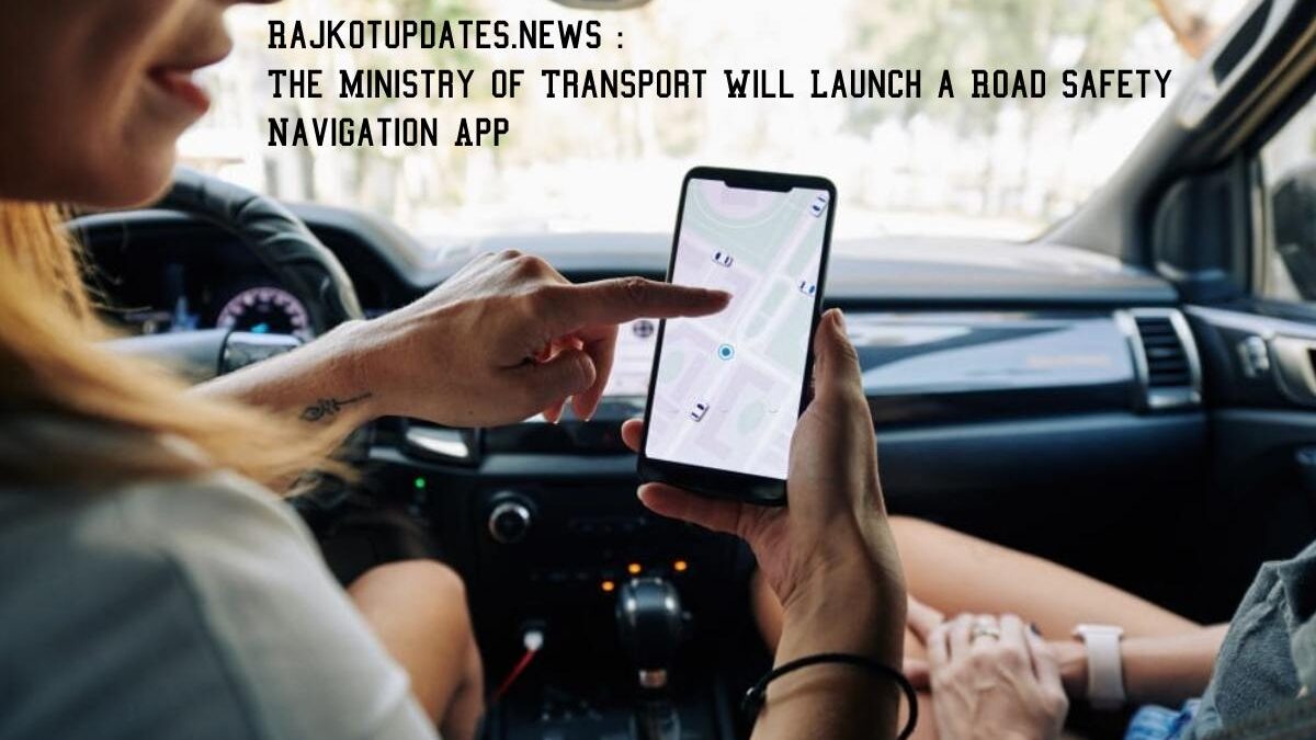 Rajkotupdates.news : The Ministry of Transport Will Launch a Road Safety Navigation App